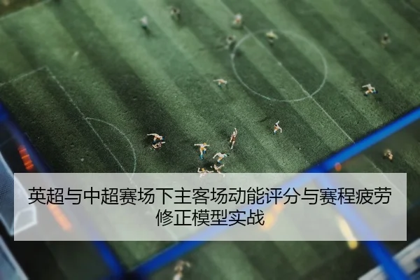 英超与中超赛场下主客场动能评分与赛程疲劳修正模型实战